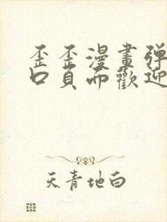 歪歪漫画弹窗入口页面欢迎您