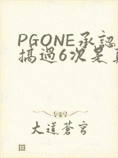 PGONE承认搞过6次是真的吗