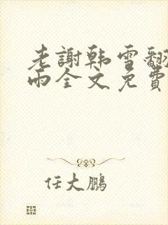 老谢韩雪翻云覆雨全文免费阅读