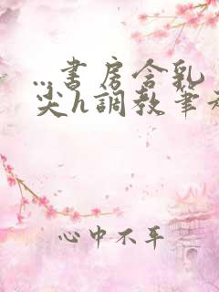 ...书房含乳尖h调教笔趣阁