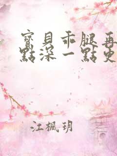 宝贝乖腿再开一点深一点更好