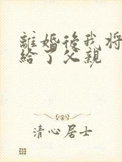 离婚后我将自己给了父亲