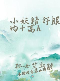 小妖精舒服吗+肉+高h