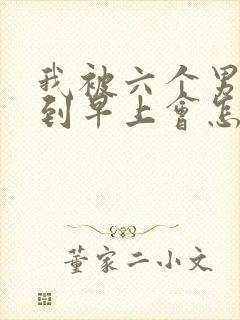 我被六个男人躁到早上会怎么样