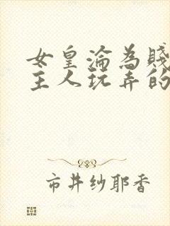 女皇沦为贱妾给主人玩弄的小说