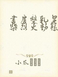 书房双乳晃动干柴烈火动态图