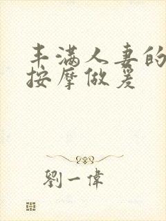 丰满人妻的精油按摩做爰