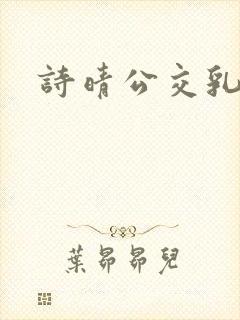 诗晴公交乳欲乱