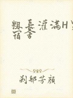 粗长灌满H男男宿舍