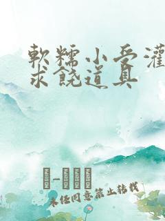 软糯小受灌满哭求饶道具