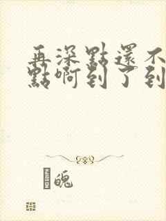 再深点还不够快点啊到了到了