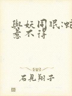 与妖同眠:蛇王惹不得