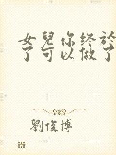 女儿你终于长大了可以做了