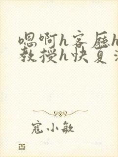 嗯啊h客厅hh教授h快夏清言