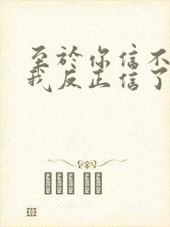 至于你信不信 我反正信了