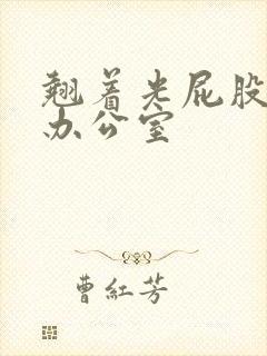 翘着光屁股趴在办公室