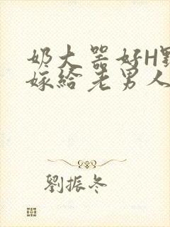 奶大器好H野战嫁给老男人视频