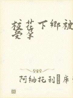 校花下乡被灌满受孕