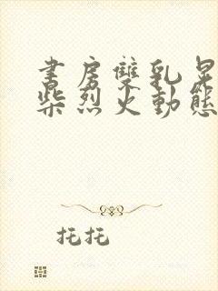 书房双乳晃动干柴烈火动态图