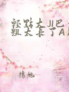 轻点大JI巴太粗太长了A片