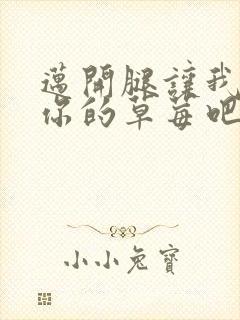 迈开腿让我尝尝你的草莓吧