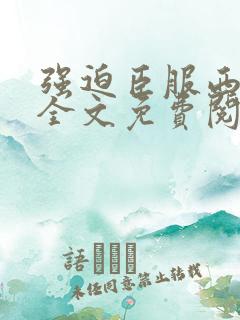 强迫臣服西无罪全文免费阅读