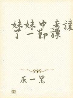 妹妹中考让我C了一节课