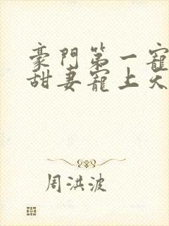 豪门第一宠大佬甜妻宠上天