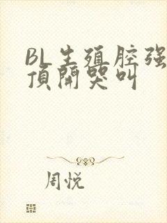 BL生殖腔强制顶开哭叫