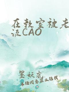 在教室被老师伦流CAO