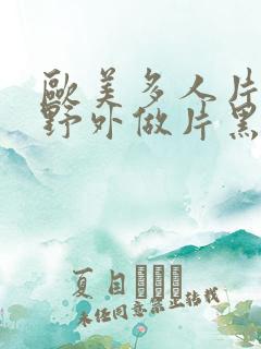 欧美多人片高潮野外做片黑人