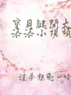 宝贝腿开大点我添添小视频