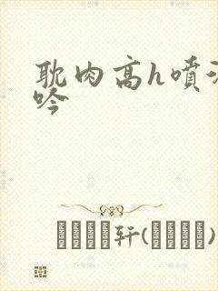 耽肉高h喷汁呻吟