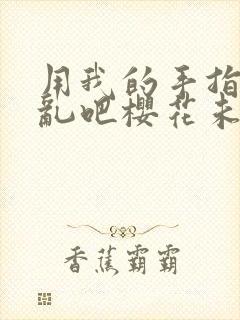 用我的手指来扰乱吧樱花未增删翻译