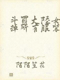 斗罗大陆女生去掉所有服装网站