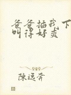 爸爸插我下面我叫得好爽