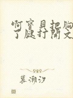 啊宝贝把胸罩脱了腿打开文章