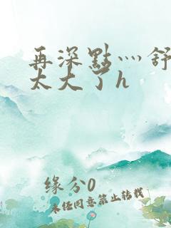 再深点灬舒服灬太大了h