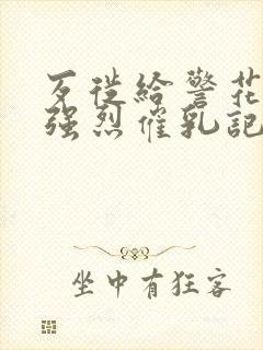 歹徙给警花注射强烈催乳记