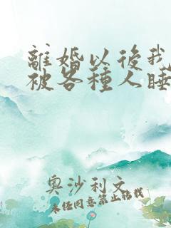 离婚以后我天天被各种人睡