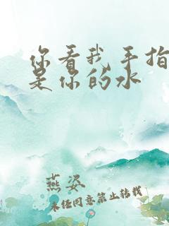 你看我手指上全是你的水