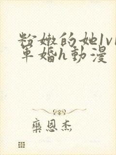 粉嫩的她1v1军婚h动漫