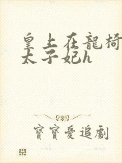 皇上在龙椅上c太子妃h