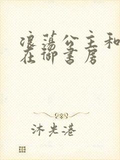 浪荡公主和皇上在御书房