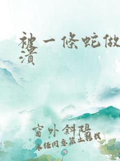 被一条蛇做到崩溃