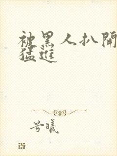 被黑人扒开双腿猛进