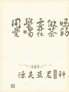 同学要做吗po爱喝花茶的小酥肉