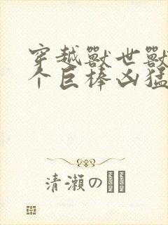 穿越兽世兽王个个巨棒凶猛