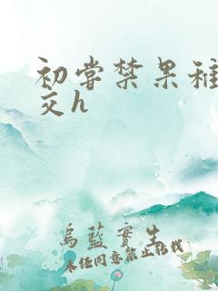 初尝禁果稚嫩宫交h