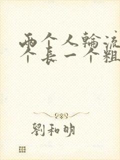 两个人轮流干一个长一个粗